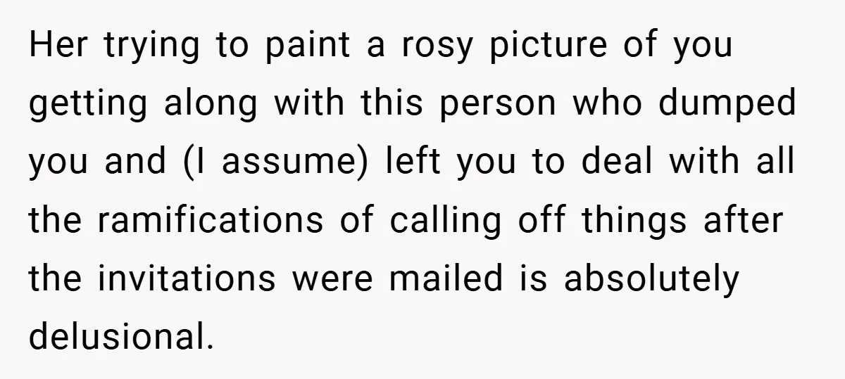 Her trying to paint a rosy picture of you getting along with this person who dumped you and (I assume) left you to deal with all the ramifications of calling...