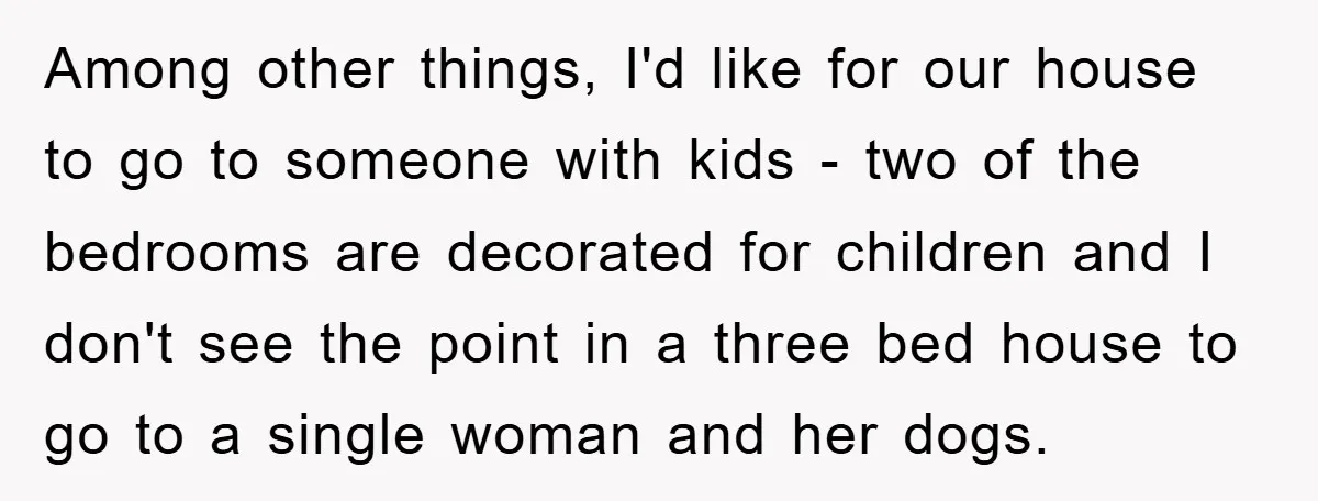 Among other things, I'd like for our house to go to someone with kids - two of the bedrooms are decorated for children and I don't see the point in...