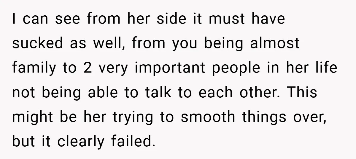 I can see from her side it must have sucked as well, from you being almost family to 2 very important people in her life not being able to talk...