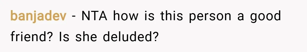 banjadev − NTA how is this person a good friend? Is she deluded?