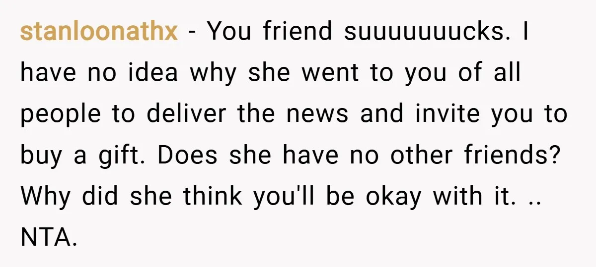 stanloonathx − You friend suuuuuuucks. I have no idea why she went to you of all people to deliver the news and invite you to buy a gift. Does she...