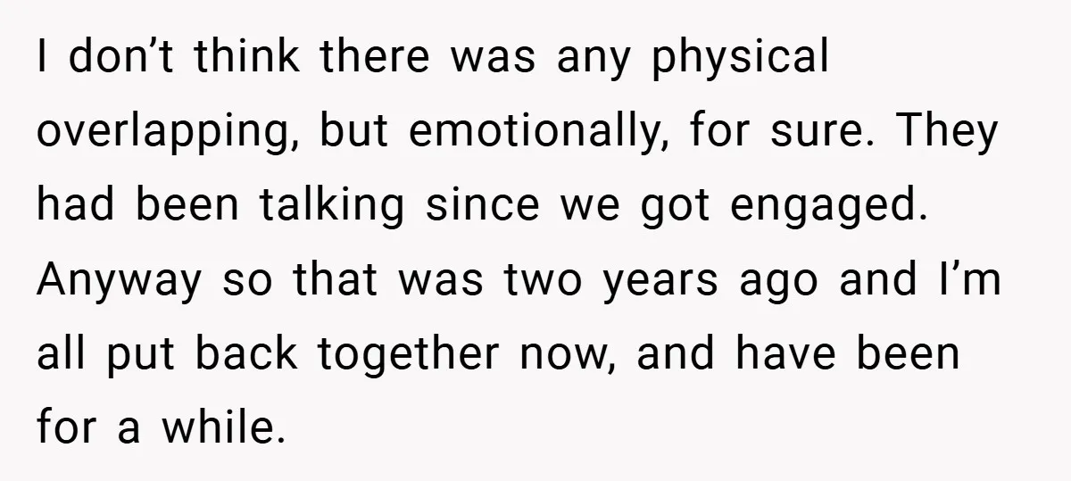 I don’t think there was any physical overlapping, but emotionally, for sure. They had been talking since we got engaged. Anyway so that was two years ago and I’m all...