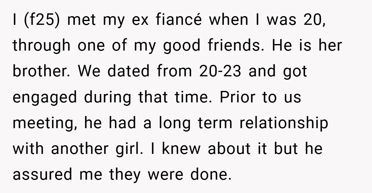 I (f25) met my ex fiancé when I was 20, through one of my good friends. He is her brother. We dated from 20-23 and got engaged during that time....
