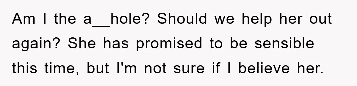 Am I the a__hole? Should we help her out again? She has promised to be sensible this time, but I'm not sure if I believe her.