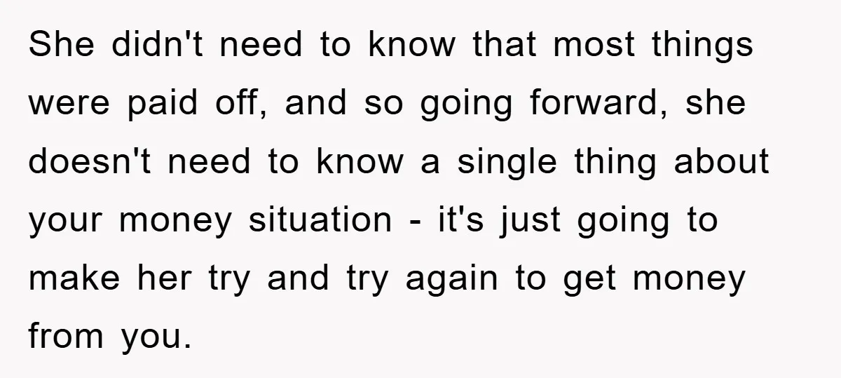 She didn't need to know that most things were paid off, and so going forward, she doesn't need to know a single thing about your money situation - it's just...