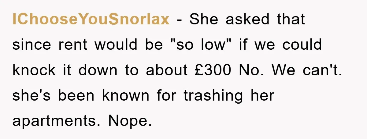 IChooseYouSnorlax − She asked that since rent would be "so low" if we could knock it down to about £300 No. We can't. she's been known for trashing her apartments....