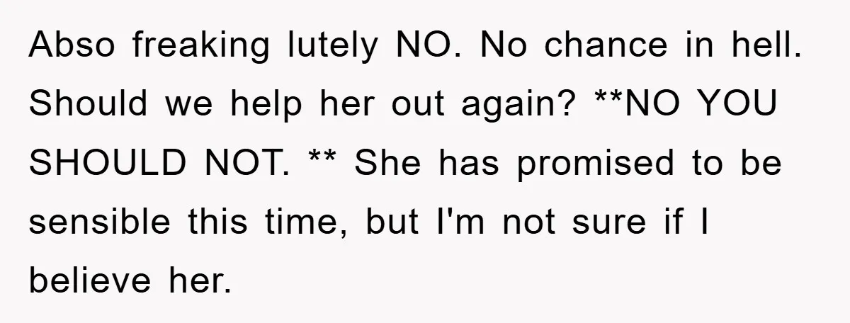 Abso freaking lutely NO. No chance in hell. Should we help her out again? **NO YOU SHOULD NOT. ** She has promised to be sensible this time, but I'm not...