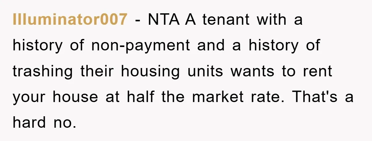 Illuminator007 − NTA A tenant with a history of non-payment and a history of trashing their housing units wants to rent your house at half the market rate. That's a...