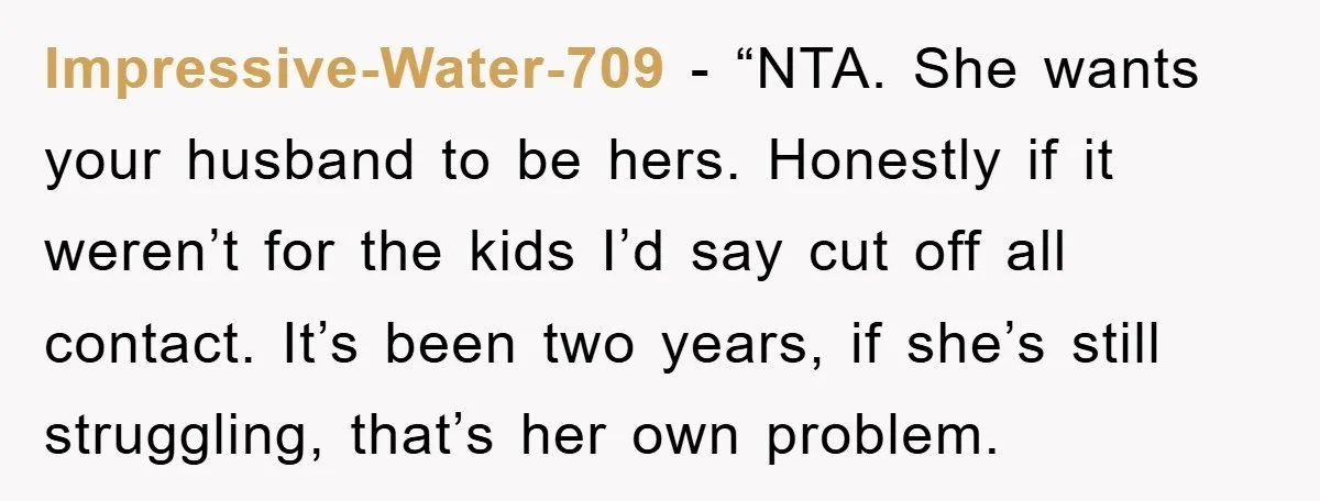 Impressive-Water-709 − “NTA. She wants your husband to be hers. Honestly if it weren’t for the kids I’d say cut off all contact. It’s been two years, if she’s still...