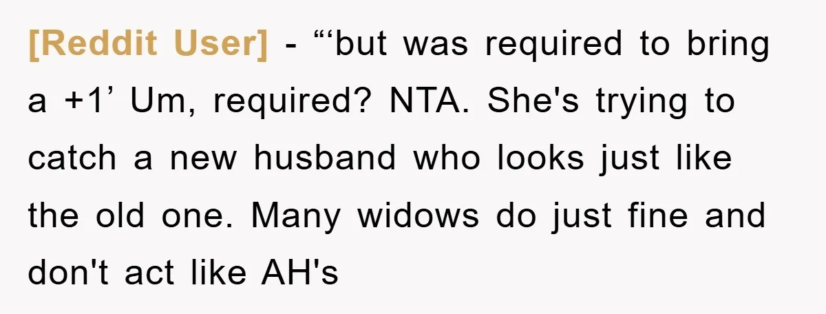 [Reddit User] − “‘but was required to bring a +1’ Um, required? NTA. She's trying to catch a new husband who looks just like the old one. Many widows do...