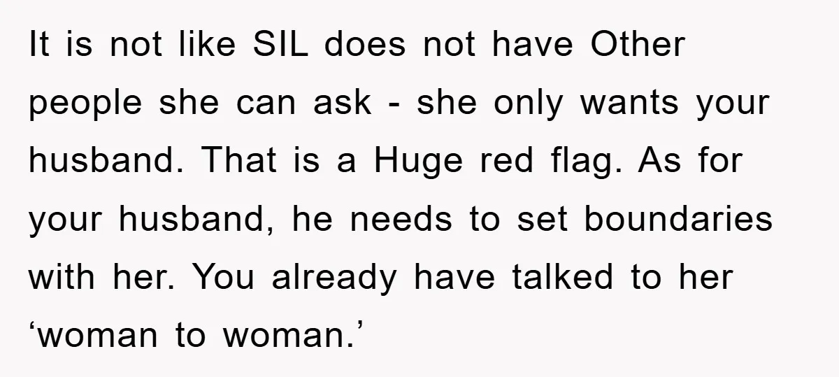 It is not like SIL does not have Other people she can ask - she only wants your husband. That is a Huge red flag. As for your husband, he...