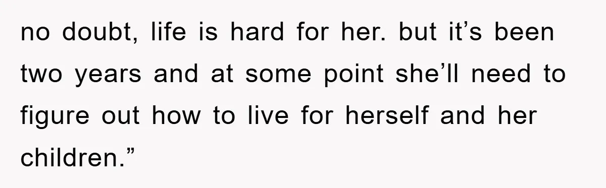 no doubt, life is hard for her. but it’s been two years and at some point she’ll need to figure out how to live for herself and her children.”