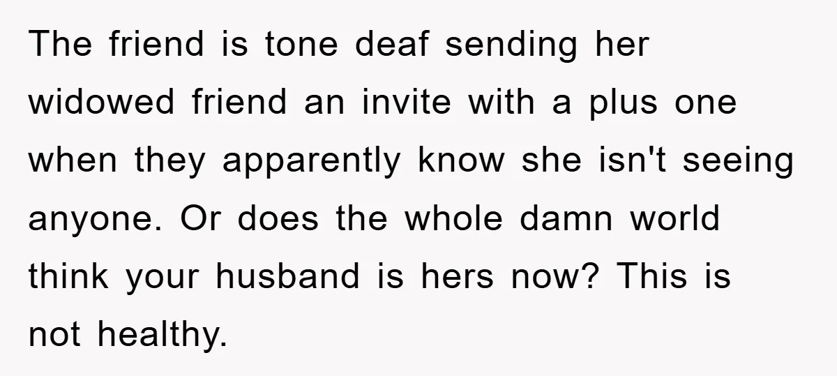 The friend is tone deaf sending her widowed friend an invite with a plus one when they apparently know she isn't seeing anyone. Or does the whole damn world think...