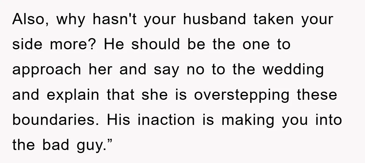 Also, why hasn't your husband taken your side more? He should be the one to approach her and say no to the wedding and explain that she is overstepping these...