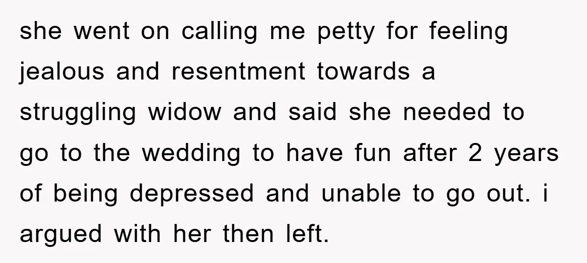 she went on calling me petty for feeling jealous and resentment towards a struggling widow and said she needed to go to the wedding to have fun after 2 years...