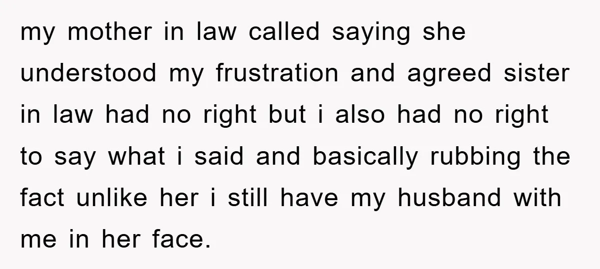 my mother in law called saying she understood my frustration and agreed sister in law had no right but i also had no right to say what i said and...
