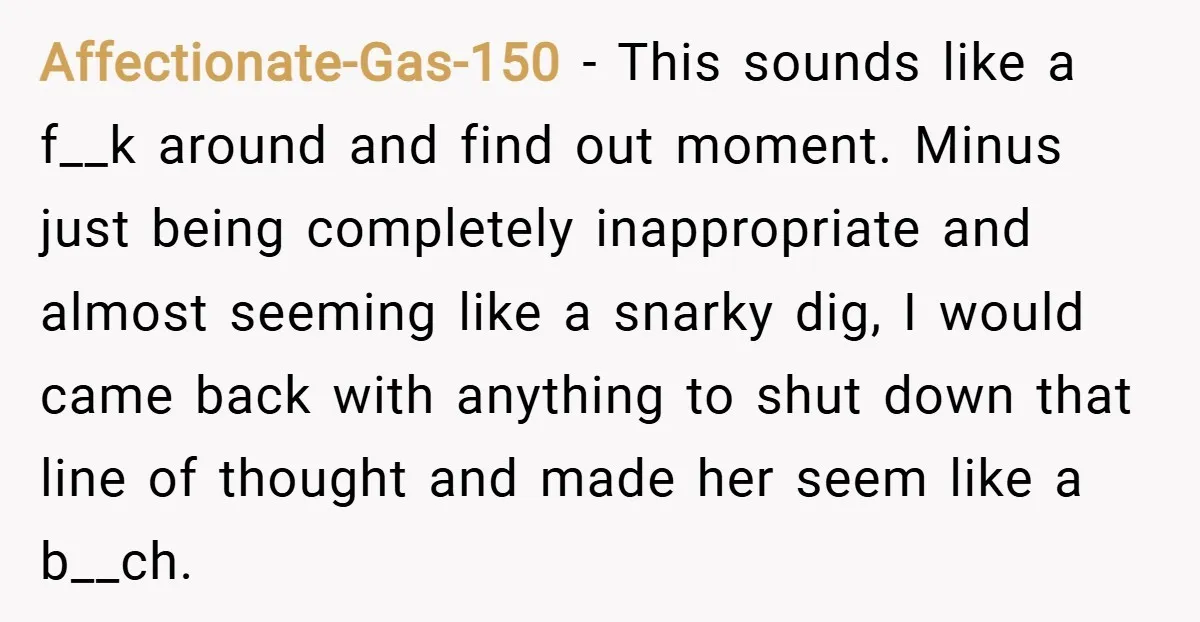 Affectionate-Gas-150 − This sounds like a f__k around and find out moment. Minus just being completely inappropriate and almost seeming like a snarky dig, I would came back with anything...
