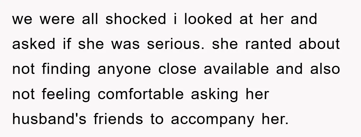 we were all shocked i looked at her and asked if she was serious. she ranted about not finding anyone close available and also not feeling comfortable asking her husband's...