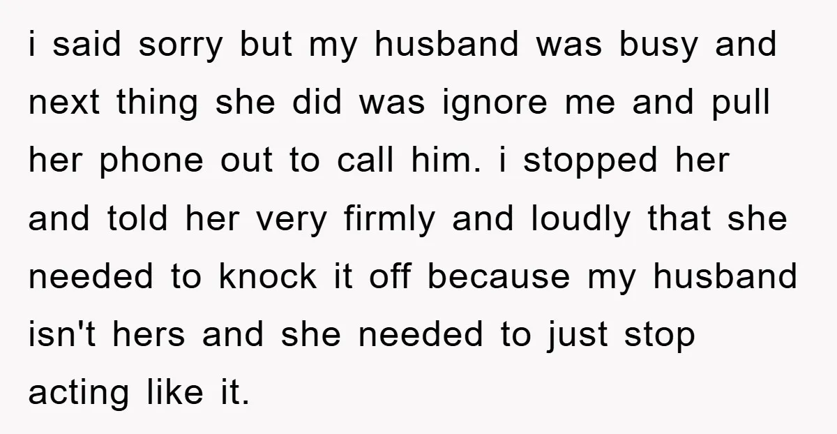 i said sorry but my husband was busy and next thing she did was ignore me and pull her phone out to call him. i stopped her and told her...