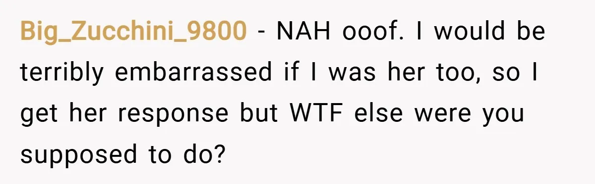 Big_Zucchini_9800 − NAH ooof. I would be terribly embarrassed if I was her too, so I get her response but WTF else were you supposed to do?