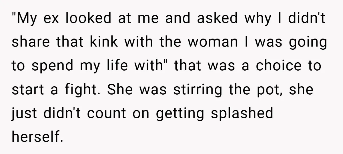 "My ex looked at me and asked why I didn't share that kink with the woman I was going to spend my life with" that was a choice to start...