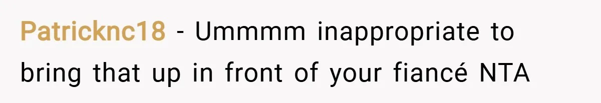 Patricknc18 − Ummmm inappropriate to bring that up in front of your fiancé NTA