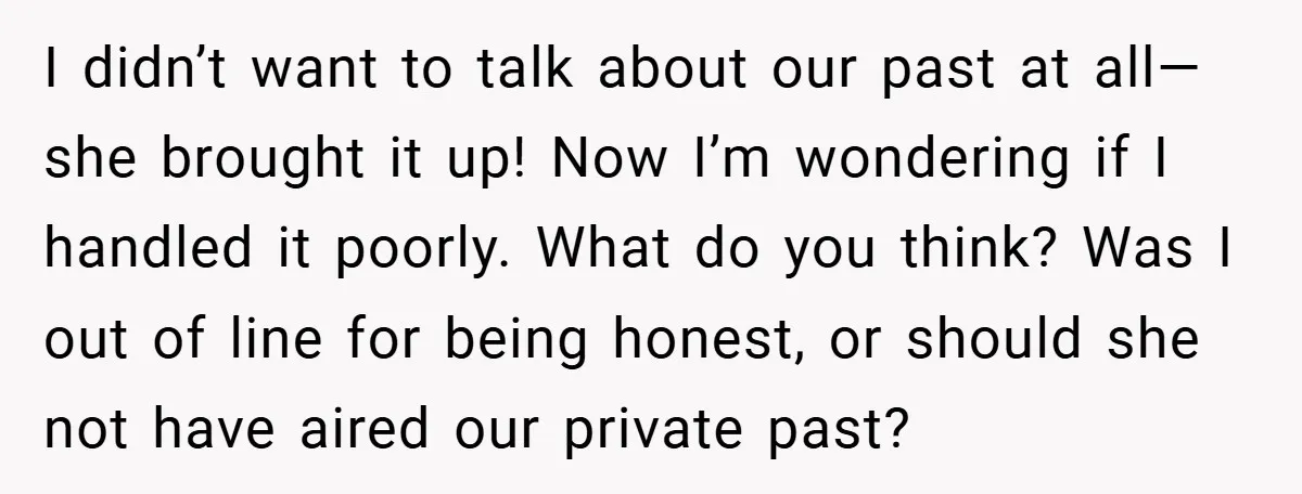 I didn’t want to talk about our past at all—she brought it up! Now I’m wondering if I handled it poorly. What do you think? Was I out of line...