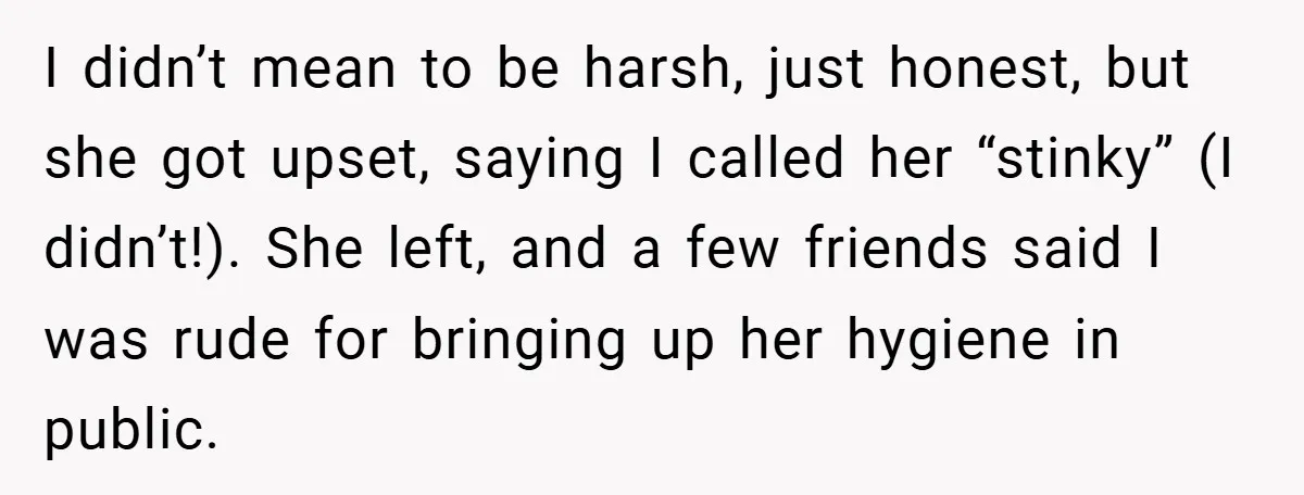 I didn’t mean to be harsh, just honest, but she got upset, saying I called her “stinky” (I didn’t!). She left, and a few friends said I was rude for...