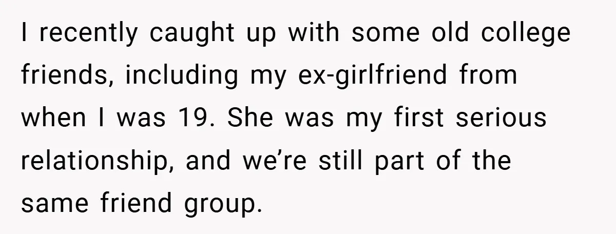I recently caught up with some old college friends, including my ex-girlfriend from when I was 19. She was my first serious relationship, and we’re still part of the same...