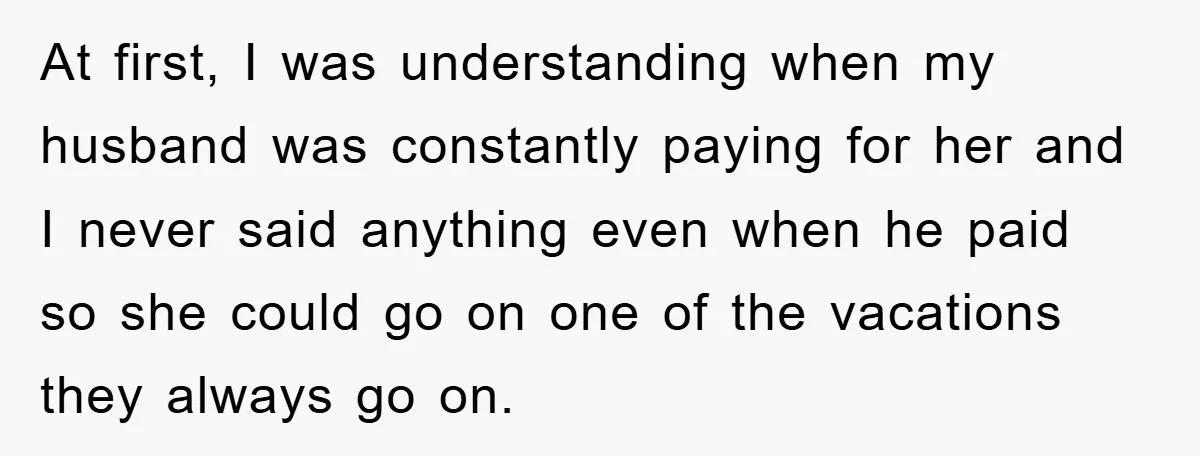 At first, I was understanding when my husband was constantly paying for her and I never said anything even when he paid so she could go on one of the...