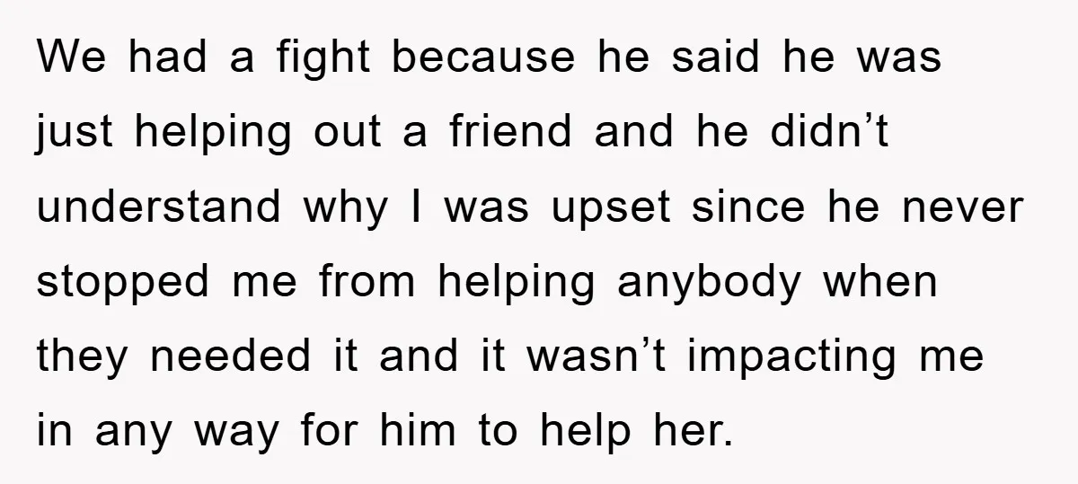 We had a fight because he said he was just helping out a friend and he didn’t understand why I was upset since he never stopped me from helping anybody...