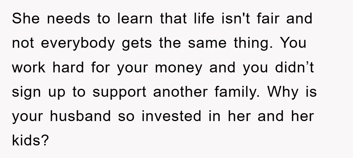 She needs to learn that life isn't fair and not everybody gets the same thing. You work hard for your money and you didn’t sign up to support another family....