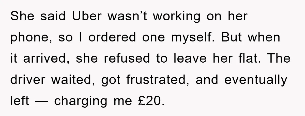 She said Uber wasn’t working on her phone, so I ordered one myself. But when it arrived, she refused to leave her flat. The driver waited, got frustrated, and eventually...