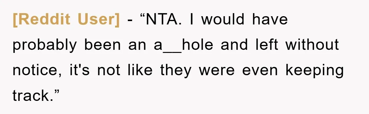 [Reddit User] − “NTA. I would have probably been an a__hole and left without notice, it's not like they were even keeping track.”