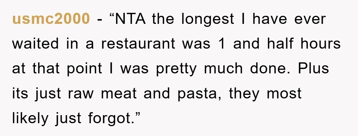 usmc2000 − “NTA the longest I have ever waited in a restaurant was 1 and half hours at that point I was pretty much done. Plus its just raw meat...