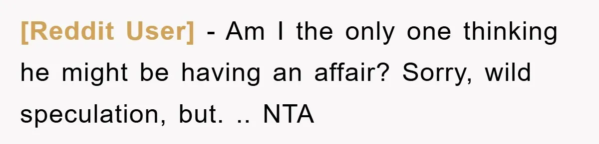 [Reddit User] − Am I the only one thinking he might be having an affair? Sorry, wild speculation, but. .. NTA