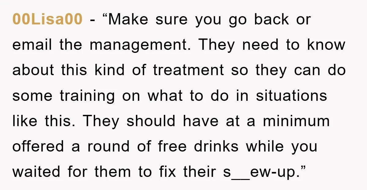 00Lisa00 − “Make sure you go back or email the management. They need to know about this kind of treatment so they can do some training on what to do...