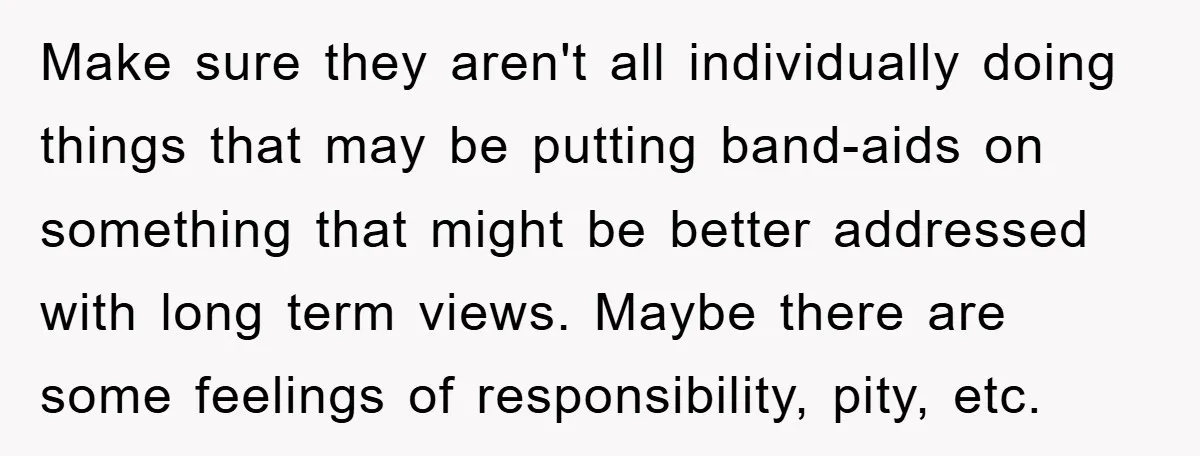 Make sure they aren't all individually doing things that may be putting band-aids on something that might be better addressed with long term views. Maybe there are some feelings of...