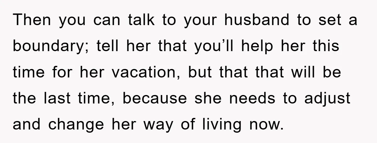 Then you can talk to your husband to set a boundary; tell her that you’ll help her this time for her vacation, but that that will be the last time,...