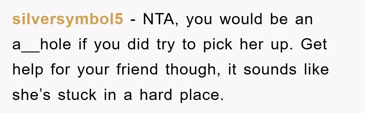 silversymbol5 − NTA, you would be an a__hole if you did try to pick her up. Get help for your friend though, it sounds like she’s stuck in a hard...