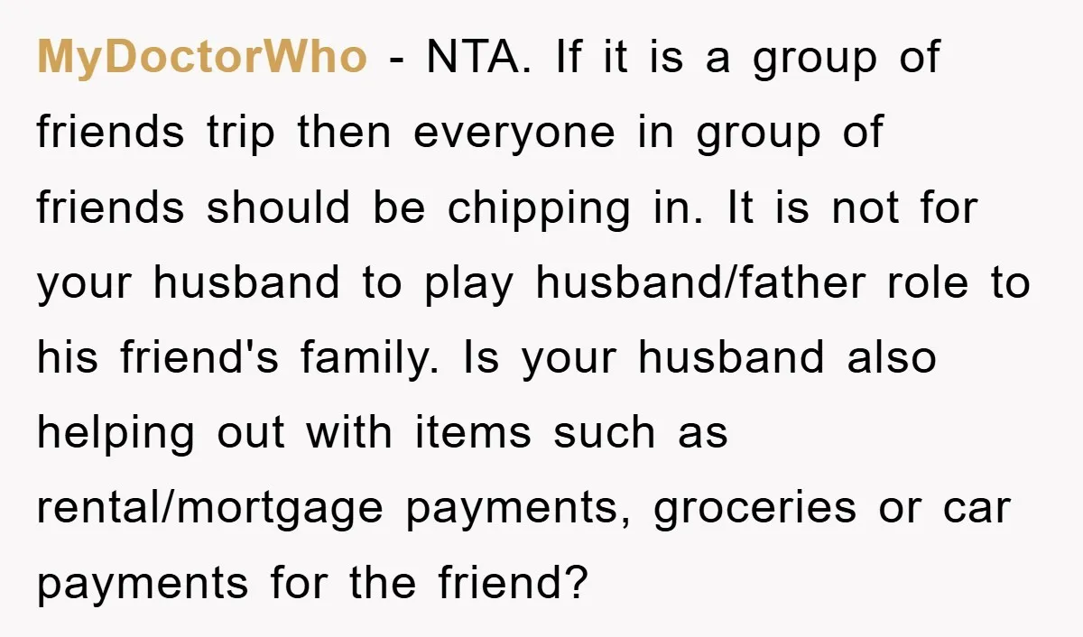 MyDoctorWho − NTA. If it is a group of friends trip then everyone in group of friends should be chipping in. It is not for your husband to play husband/father...