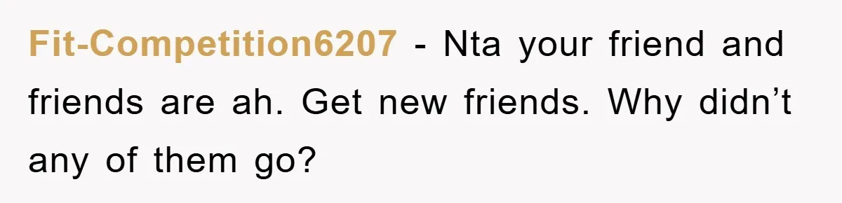 Fit-Competition6207 − Nta your friend and friends are ah. Get new friends. Why didn’t any of them go?