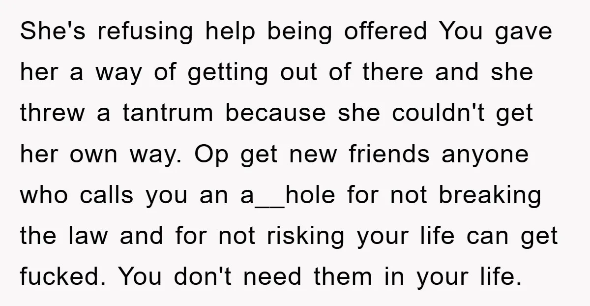 She's refusing help being offered You gave her a way of getting out of there and she threw a tantrum because she couldn't get her own way. Op get new...