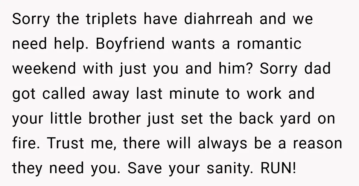 Sorry the triplets have diahrreah and we need help. Boyfriend wants a romantic weekend with just you and him? Sorry dad got called away last minute to work and your...