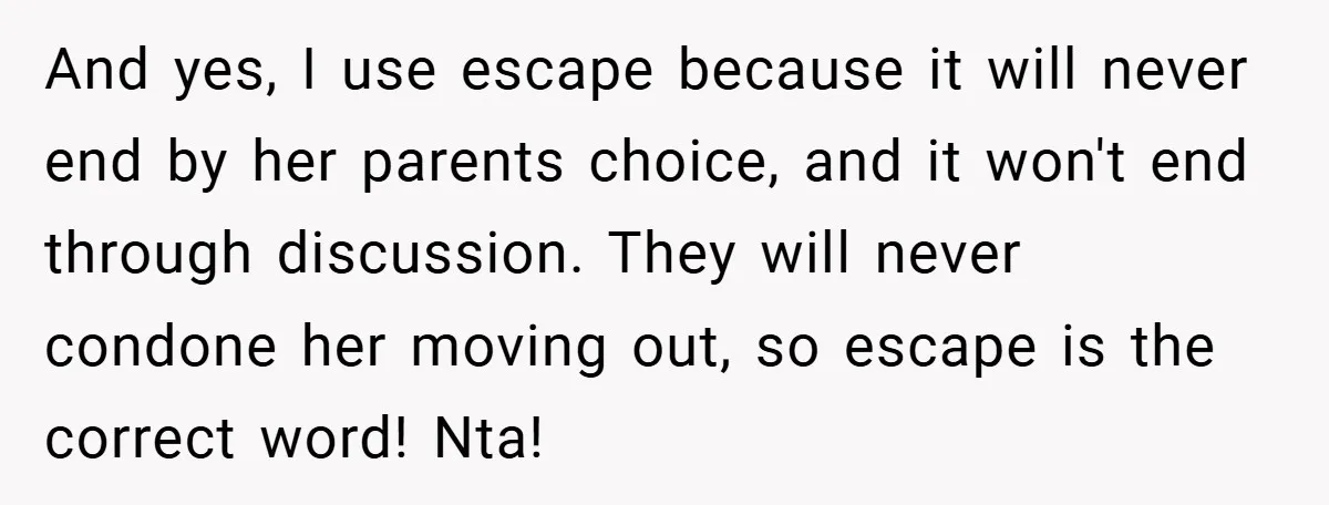 And yes, I use escape because it will never end by her parents choice, and it won't end through discussion. They will never condone her moving out, so escape is...