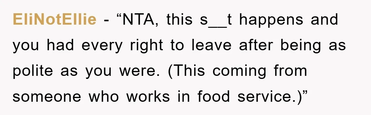EliNotEllie − “NTA, this s__t happens and you had every right to leave after being as polite as you were. (This coming from someone who works in food service.)”