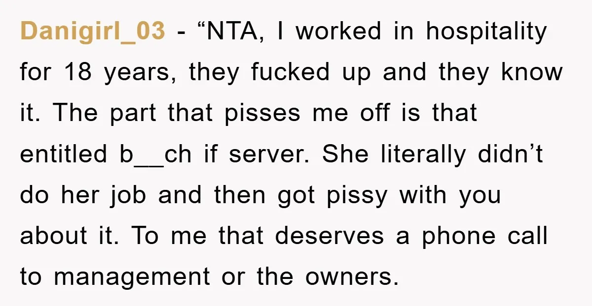 Danigirl_03 − “NTA, I worked in hospitality for 18 years, they fucked up and they know it. The part that pisses me off is that entitled b__ch if server. She...