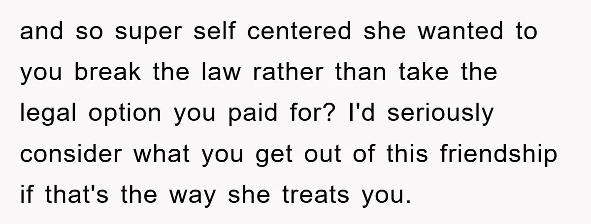 and so super self centered she wanted to you break the law rather than take the legal option you paid for? I'd seriously consider what you get out of this...