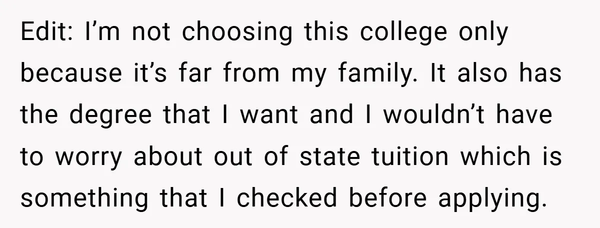 Edit: I’m not choosing this college only because it’s far from my family. It also has the degree that I want and I wouldn’t have to worry about out of...