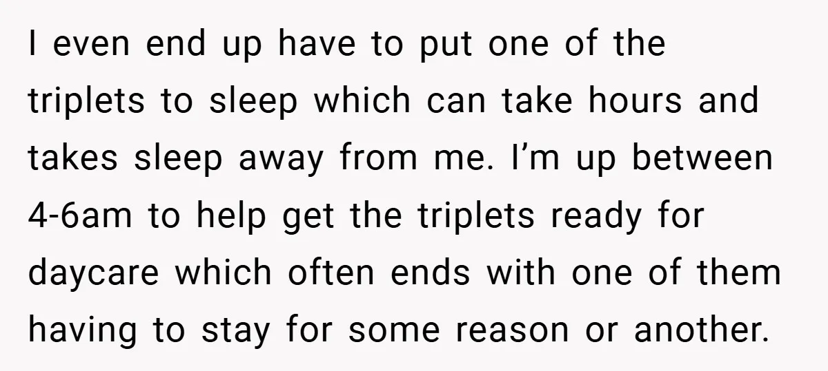 I even end up have to put one of the triplets to sleep which can take hours and takes sleep away from me. I’m up between 4-6am to help get...